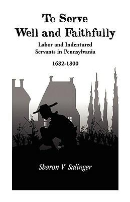 To Serve Well and Faithfully: Labor And Indentured Servants In Pennsylvania, 1682-1800 - Sharon V Salinger - cover