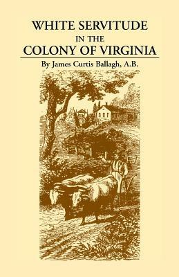 White Servitude in the Colony of Virginia: A Study of the System of Indentured Labor in the American Colonies - James Curtis Ballagh - cover