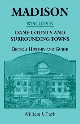 Madison {Wisconsin}, Dane County and Surrounding Towns - Being A History and Guide - William Park - cover