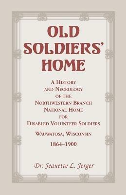 Old Soldiers' Home: A History and Necrology of the Northwestern Branch, National Home for Disabled Volunteer Soldiers, Wauwatosa, Wisconsi - Jeanette L Jerger - cover