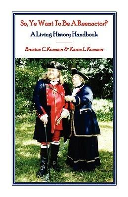 So, Ye Want To Be A Reenactor? A Living History Handbook - Brenton C Kemmer,Karen L Kemmer - cover