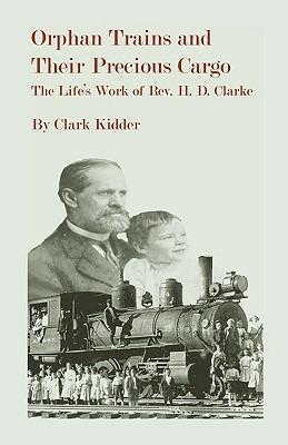 Orphan Trains and Their Precious Cargo: The Life's Work of Rev. H. D. Clarke - Clark Kidder - cover
