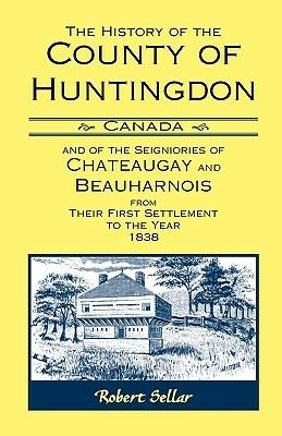 The History Of The County Of Huntingdon [Canada] and of the Seigniories of Chateaugay and Beauharnois from Their First Settlement to the Year 1838 - Robert Sellar - cover