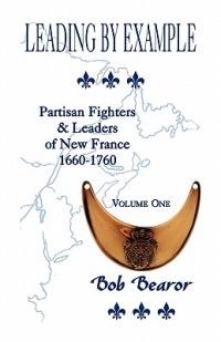 Leading by Example, Partisan Fighters & Leaders of New France, 1660-1760: Volume One - Bob Bearor - cover