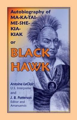 Autobiography of Ma-Ka-Tai-Me-She-Kia-Kiak, or Black Hawk, Embracing the Traditions of His Nation, Various Wars in Which He Has Been Engaged, and His - Antoine LeClair,J B Patterson - cover