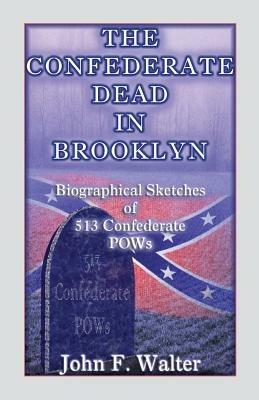 The Confederate Dead in Brooklyn: Biographical Sketches of 513 Confederate POWs - John F Walter - cover