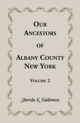 Our Ancestors of Albany County, New York, Volume 2 - Sherida K Eddlemon - cover