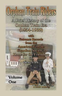 Orphan Train Riders: A Brief History of the Orphan Trail Era (1854-1929) with Entrance Records from the American Female Guardian Society's Home for the Friendless in New York, Volume 1 - Tom Riley - cover