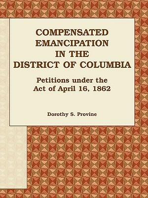 Compensated Emancipation in the District of Columbia: Petitions Under the Act of April 16, 1862 - Dorothy S Provine - cover