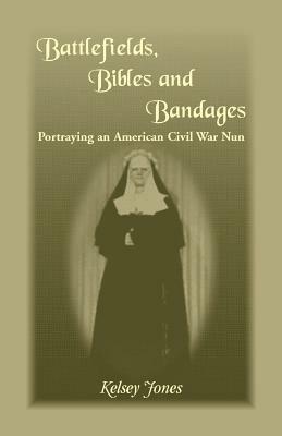 Battlefields, Bibles and Bandages: Portraying an American Civil War Nun - Kelsey Jones - cover