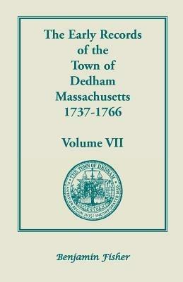 The Early Records of the Town of Dedham, Massachusetts, 1737-1766: Volume VII, Containing a Complete Transcript of the Town Meeting and Selectmen's Re - Don Gleason Hill - cover