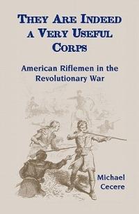 They Are Indeed a Very Useful Corps, American Riflemen in the Revolutionary War - Michael Cecere - cover