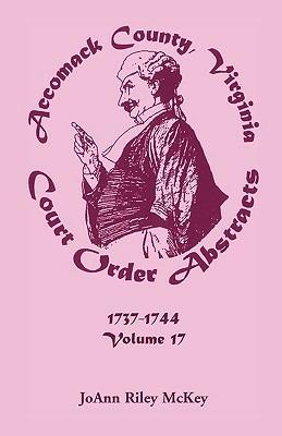 Accomack County, Virginia Court Order Abstracts, Volume 17: 1737-1744 - Joann Riley McKey - cover