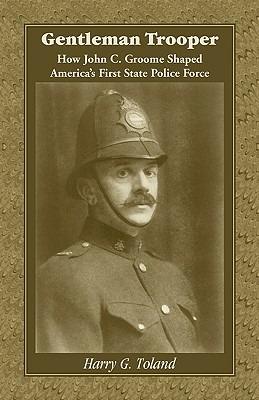 Gentleman Trooper: How John C. Groome Shaped America's First State Police Force - Harry G Toland - cover