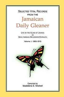 Selected Vital Records from the Jamaican Daily Gleaner: Life on the Island of Jamaica as seen through Newspaper Extracts, Volume 1: 1865-1915 - Madeleine E Mitchell - cover