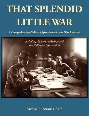 That Splendid Little War: A Comprehensive Guide to Spanish-American War Research Including the Boxer Rebellion and the Philippine Insurrection - Michael Strauss - cover