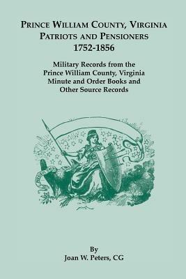 Prince William County, Virginia Patriots and Pensioners, 1752-1856. Military Records from the Prince William County, Virginia Minute and Order Books a - Joan W Peters - cover