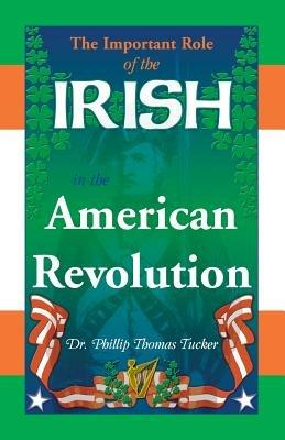 The Important Role of the Irish in the American Revolution - Phillip Thomas Tucker - cover