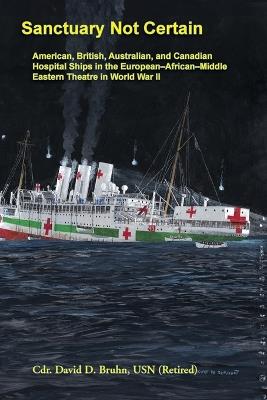 Sanctuary Not Certain: American, British, Australian, and Canadian Hospital Ships in the European-African-Middle Eastern Theatre in World War II - David Bruhn - cover