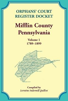 Orphans' Court Register Docket, Mifflin County, Pennsylvania, Volume 1, 1789-1899 - Lorraine Quillon - cover