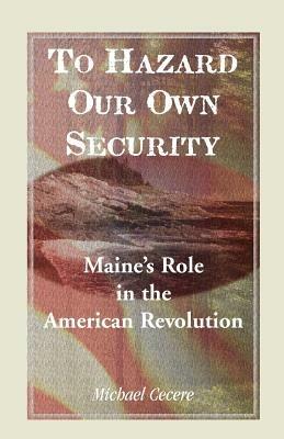 To Hazard Our Own Security: Maine's Role in the American Revolution - Michael Cecere,Mike Cecere - cover