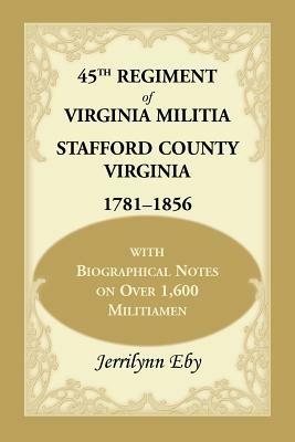 45th Regiment of Virginia Militia Stafford County, Virginia 1781-1856: With Biographical Notes on Over 1,600 Militiamen - Jerrilynn Eby - cover