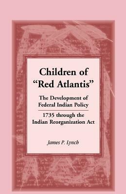 Children of Red Atlantis: The Development of Federal Indian Policy 1735 Through the Indian Reorganization ACT. - James P Lynch - cover