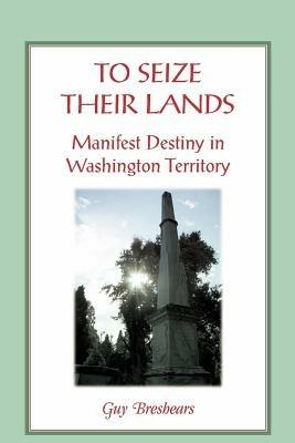 To Seize Their Lands: Manifest Destiny in Washington State - Guy Breshears - cover
