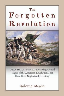 The Forgotten Revolution: When History Forgets: Revisiting Critical Places of the American Revolution That Have Been Neglected by History - Robert a Mayers - cover