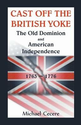 Cast Off the British Yoke: The Old Dominion and American Independence, 1763-1776 - Michael Cecere - cover