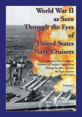 World War II As Seen Through The Eyes of United States Navy Cruisers Volume 1 - George Chambers - cover