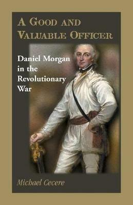 A Good and Valuable Officer: Daniel Morgan in the Revolutionary War - Michael Cecere - cover