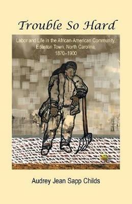 Trouble So Hard: Labor and Life in the African-American Community, Edentown, North Carolina, 1870-1900 - Audrey Jean Sapp Childs - cover