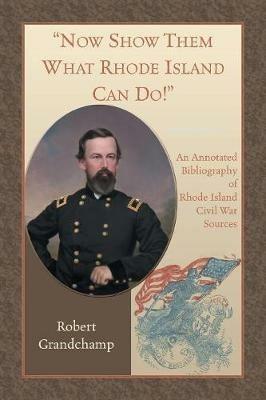 Now Show Them What Rhode Island Can Do! An Annotated Bibliography of Rhode Island Civil War Sources - Robert Grandchamp - cover