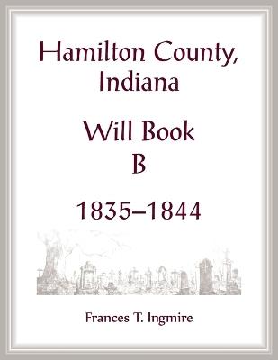 Hamilton County, Indiana Will Book B, 1835-1844 - Frances Ingmire - cover