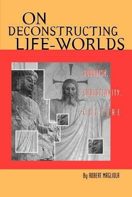 On Deconstructing Life-Worlds: Buddhism, Christianity, Culture - Robert Magliola - cover