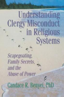 Understanding Clergy Misconduct in Religious Systems: Scapegoating, Family Secrets, and the Abuse of Power - Candace R. Benyei - cover