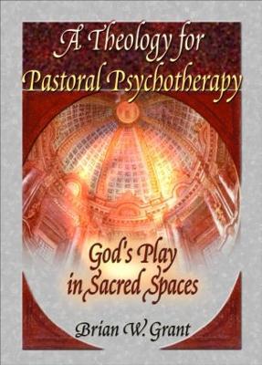 A Theology for Pastoral Psychotherapy: God's Play in Sacred Spaces - Brian Grant,Richard L Dayringer - cover