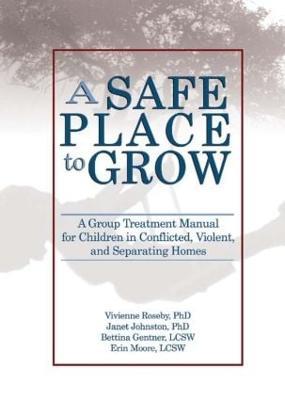 A Safe Place to Grow: A Group Treatment Manual for Children in Conflicted, Violent, and Separating Homes - Vivienne Roseby,Janet Johnston,Bettina Gentner - cover
