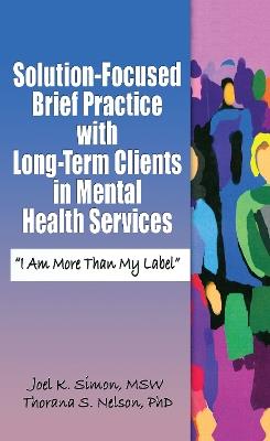 Solution-Focused Brief Practice with Long-Term Clients in Mental Health Services: "I Am More Than My Label" - Joel K. Simon,Thorana S. Nelson - cover