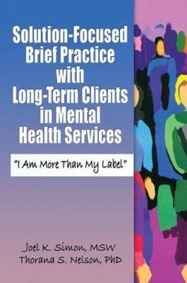 Solution-Focused Brief Practice with Long-Term Clients in Mental Health Services: "I Am More Than My Label" - Joel K. Simon,Thorana S. Nelson - cover