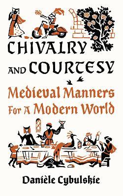 Chivalry and Courtesy: Medieval Manners for Modern Life - Danièle Cybulskie - cover