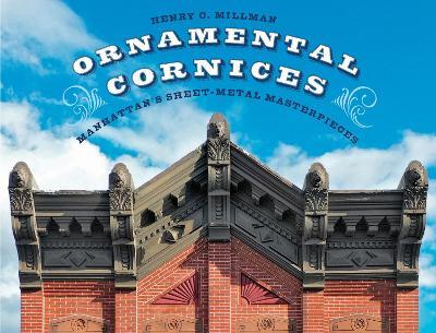 Ornamental Cornices: Manhattan’s Sheet-Metal Masterpieces - Henry C. Millman - cover