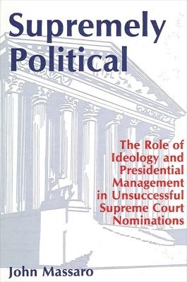 Supremely Political: The Role of Ideology and Presidential Management in Unsuccessful Supreme Court Nominations - John Massaro - cover