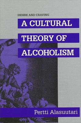 Desire and Craving: A Cultural Theory of Alcoholism - Pertti Alasuutari - cover