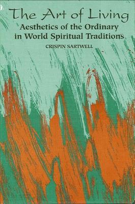 The Art of Living: Aesthetics of the Ordinary in World Spiritual Traditions - Crispin Sartwell - cover