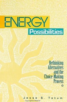 Energy Possibilities: Rethinking Alternatives and the Choice-Making Process - Jesse S. Tatum - cover