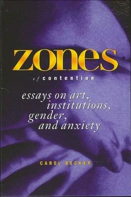 Zones of Contention: Essays on Art, Institutions, Gender, and Anxiety - Carol Becker - cover