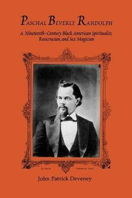 Paschal Beverly Randolph: A Nineteenth-Century Black American Spiritualist, Rosicrucian, and Sex Magician - John Patrick Deveney - cover