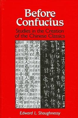 Before Confucius: Studies in the Creation of the Chinese Classics - Edward L. Shaughnessy - cover